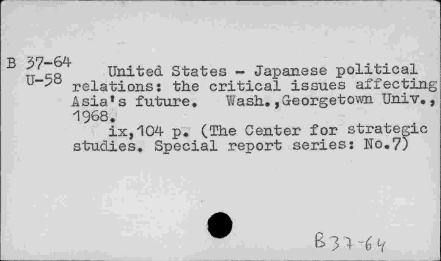 ﻿..'ro United. States - Japanese political u“-? relations: the critical issues affecting
Asia’s future. Wash.»Georgetown Univ., 1968.
ix,104 p. (The Center for strategic
studies. Special report series: No.7)